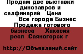 Продам две выставки динозавров и селфинарий › Цена ­ 7 000 000 - Все города Бизнес » Продажа готового бизнеса   . Хакасия респ.,Саяногорск г.